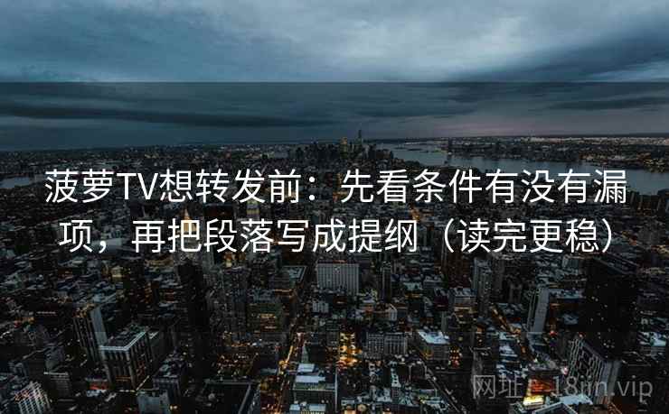 菠萝TV想转发前:先看条件有没有漏项,再把段落写成提纲(读完更稳)