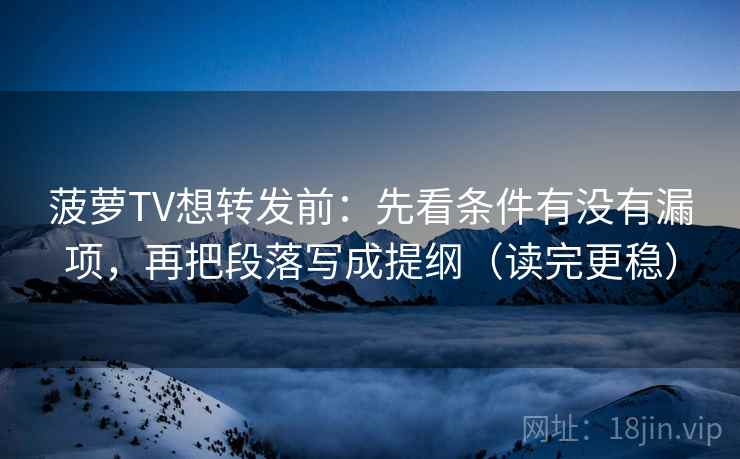 菠萝TV想转发前:先看条件有没有漏项,再把段落写成提纲(读完更稳)