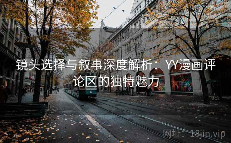镜头选择与叙事深度解析：YY漫画评论区的独特魅力