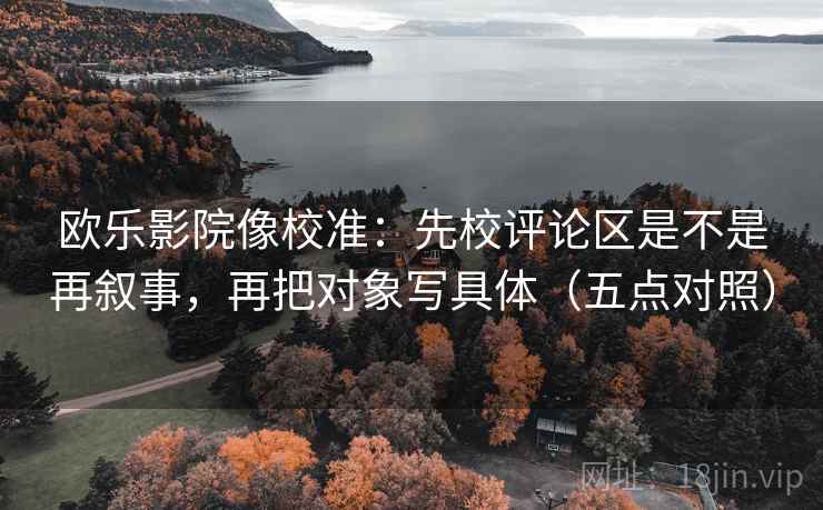 欧乐影院像校准：先校评论区是不是再叙事，再把对象写具体（五点对照）