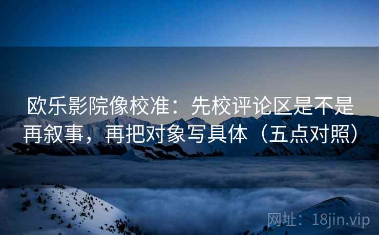 欧乐影院像校准：先校评论区是不是再叙事，再把对象写具体（五点对照）