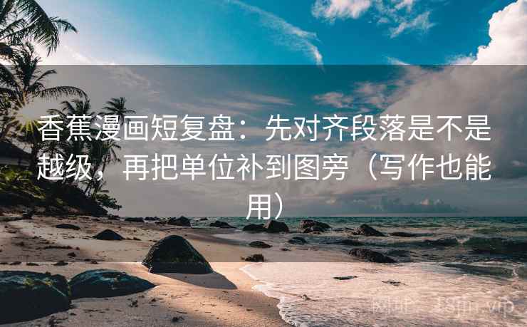 香蕉漫画短复盘：先对齐段落是不是越级，再把单位补到图旁（写作也能用）
