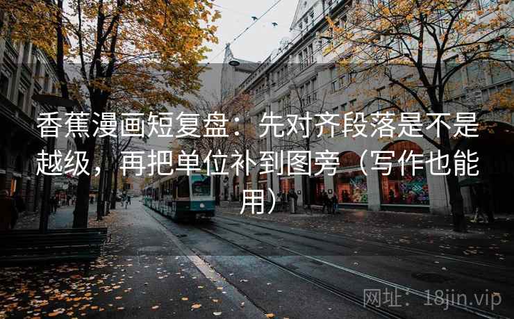 香蕉漫画短复盘：先对齐段落是不是越级，再把单位补到图旁（写作也能用）