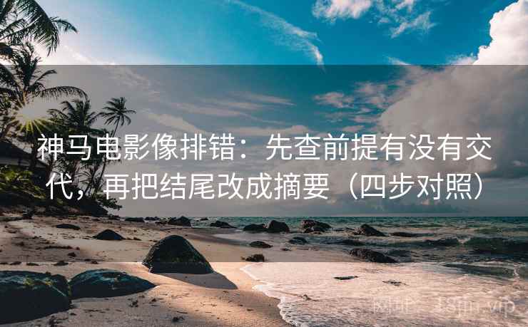 神马电影像排错：先查前提有没有交代，再把结尾改成摘要（四步对照）