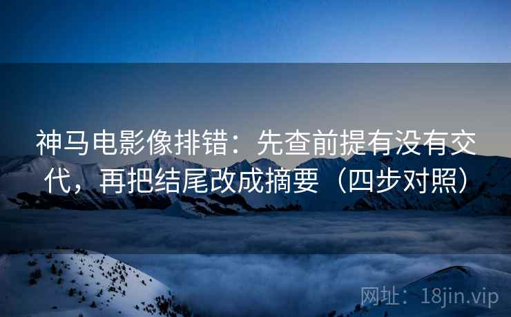 神马电影像排错：先查前提有没有交代，再把结尾改成摘要（四步对照）