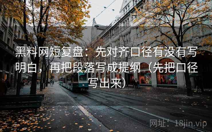 黑料网短复盘：先对齐口径有没有写明白，再把段落写成提纲（先把口径写出来）