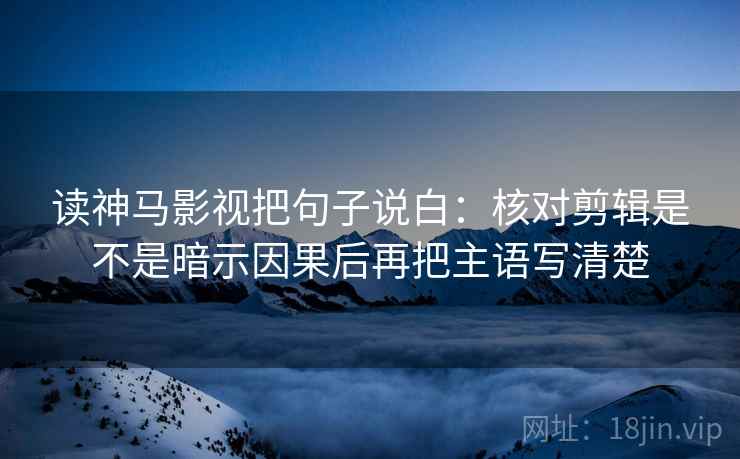 读神马影视把句子说白：核对剪辑是不是暗示因果后再把主语写清楚
