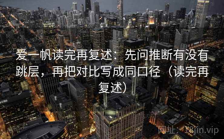 爱一帆读完再复述：先问推断有没有跳层，再把对比写成同口径（读完再复述）