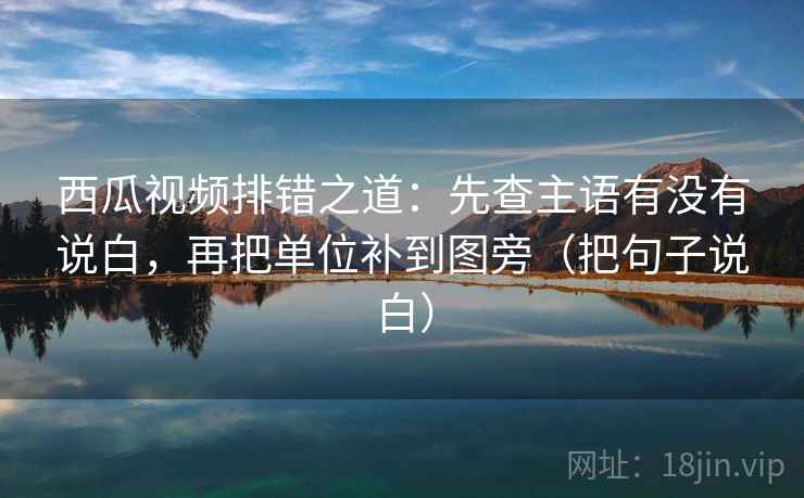 西瓜视频排错之道：先查主语有没有说白，再把单位补到图旁（把句子说白）