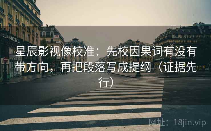 星辰影视像校准：先校因果词有没有带方向，再把段落写成提纲（证据先行）