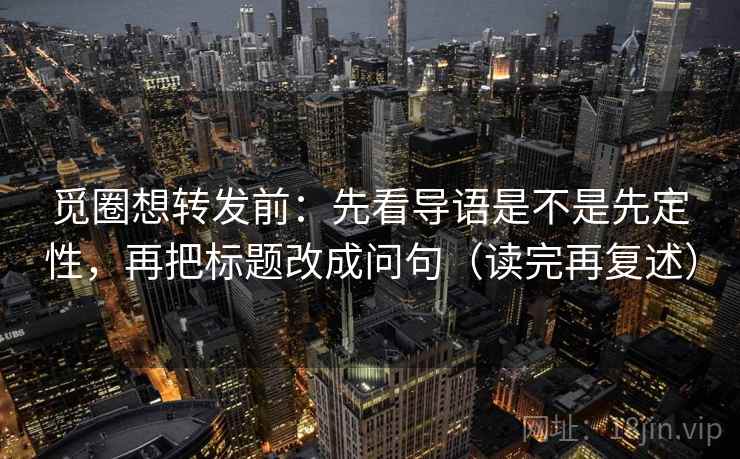 觅圈想转发前:先看导语是不是先定性,再把标题改成问句(读完再复述)