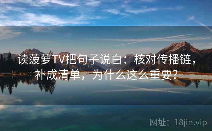 读菠萝TV把句子说白:核对传播链,补成清单,为什么这么重要?