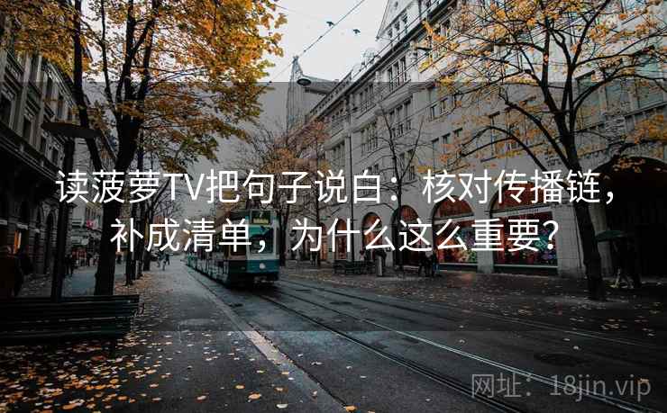 读菠萝TV把句子说白:核对传播链,补成清单,为什么这么重要?