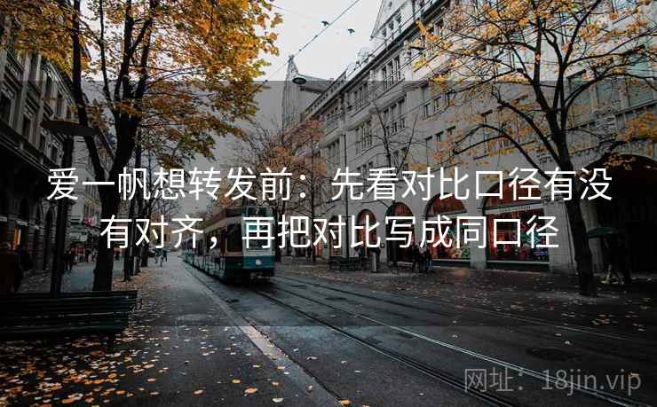 爱一帆想转发前：先看对比口径有没有对齐，再把对比写成同口径