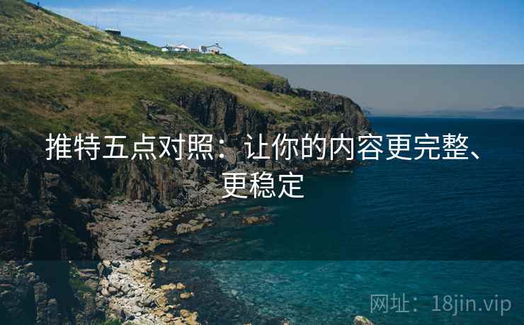 推特五点对照:让你的内容更完整、更稳定