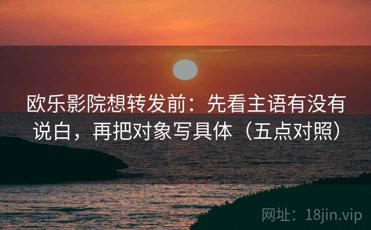 欧乐影院想转发前：先看主语有没有说白，再把对象写具体（五点对照）