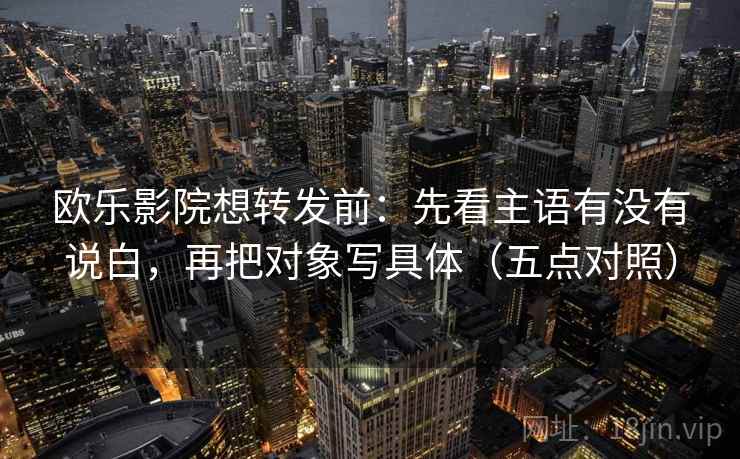 欧乐影院想转发前：先看主语有没有说白，再把对象写具体（五点对照）