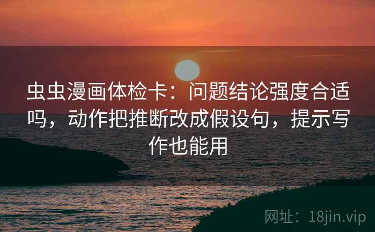 虫虫漫画体检卡：问题结论强度合适吗，动作把推断改成假设句，提示写作也能用