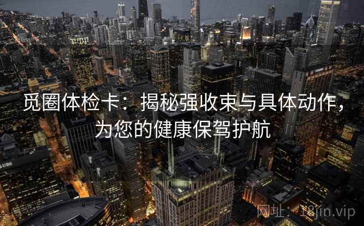 觅圈体检卡:揭秘强收束与具体动作,为您的健康保驾护航