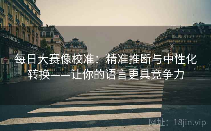 每日大赛像校准：精准推断与中性化转换——让你的语言更具竞争力