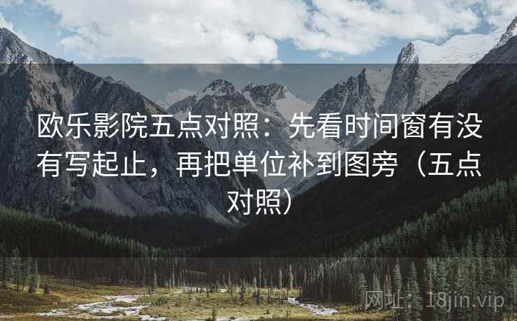 欧乐影院五点对照：先看时间窗有没有写起止，再把单位补到图旁（五点对照）