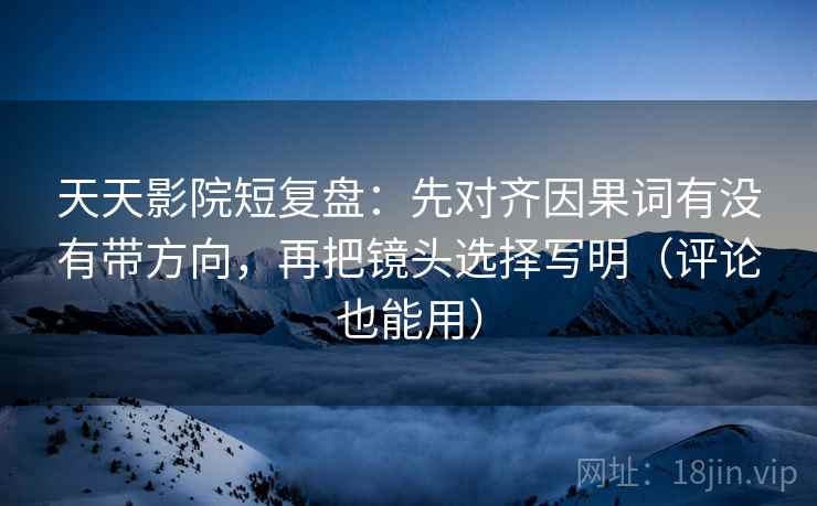 天天影院短复盘：先对齐因果词有没有带方向，再把镜头选择写明（评论也能用）