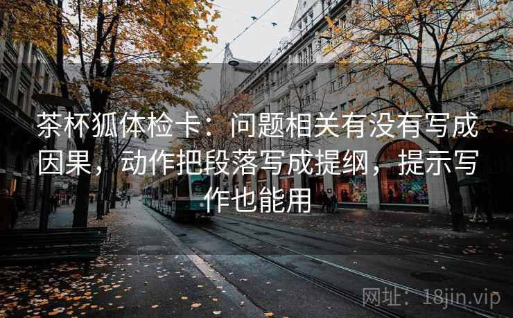 茶杯狐体检卡：问题相关有没有写成因果，动作把段落写成提纲，提示写作也能用