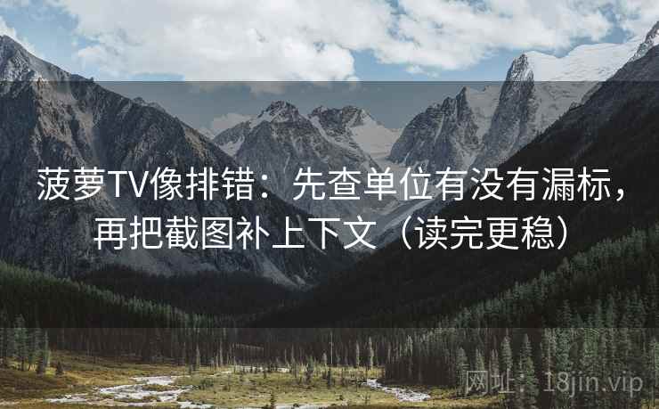 菠萝TV像排错:先查单位有没有漏标,再把截图补上下文(读完更稳)