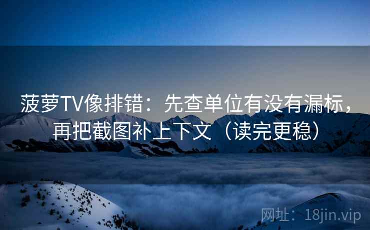 菠萝TV像排错:先查单位有没有漏标,再把截图补上下文(读完更稳)