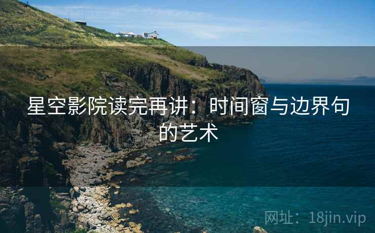 星空影院读完再讲:时间窗与边界句的艺术