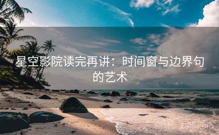 星空影院读完再讲:时间窗与边界句的艺术