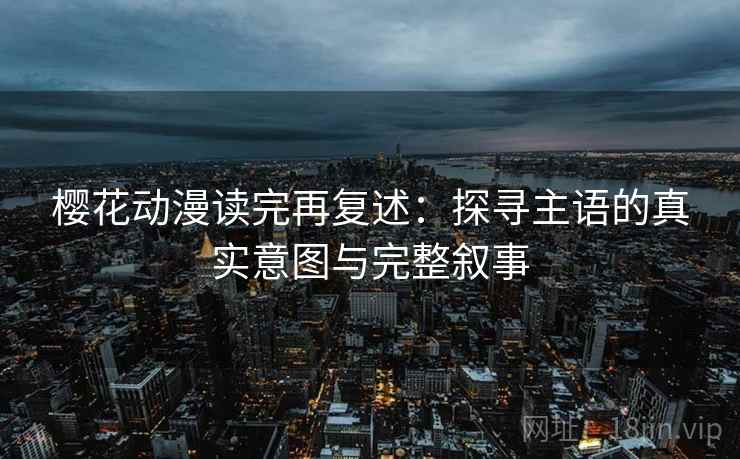 樱花动漫读完再复述:探寻主语的真实意图与完整叙事