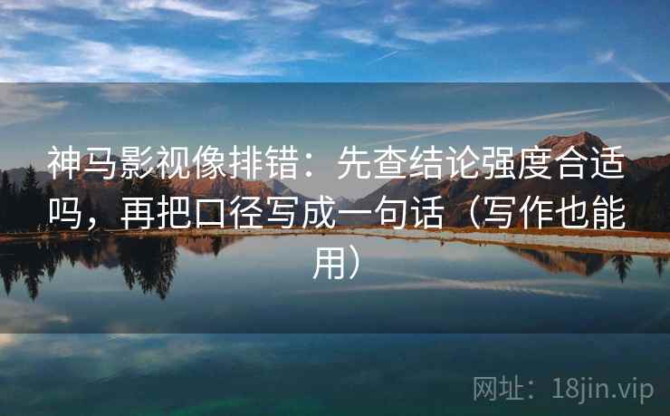 神马影视像排错：先查结论强度合适吗，再把口径写成一句话（写作也能用）