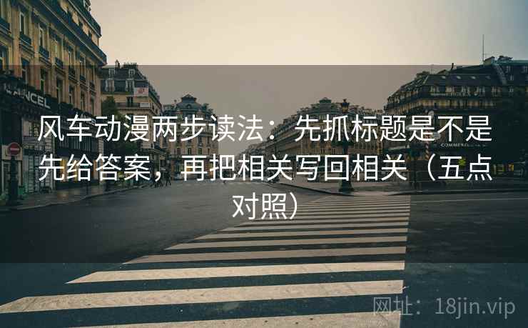 风车动漫两步读法：先抓标题是不是先给答案，再把相关写回相关（五点对照）