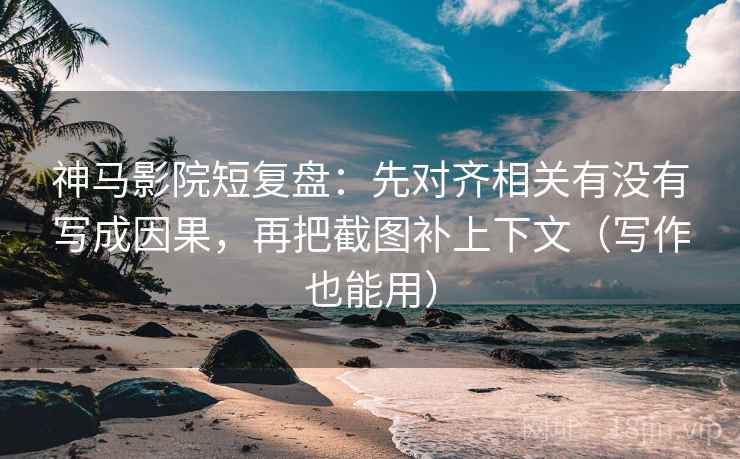 神马影院短复盘：先对齐相关有没有写成因果，再把截图补上下文（写作也能用）