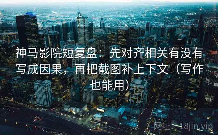 神马影院短复盘：先对齐相关有没有写成因果，再把截图补上下文（写作也能用）
