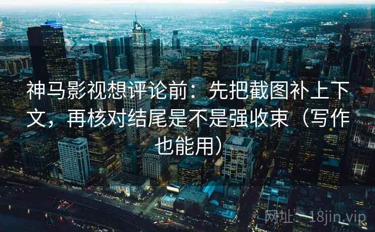 神马影视想评论前：先把截图补上下文，再核对结尾是不是强收束（写作也能用）