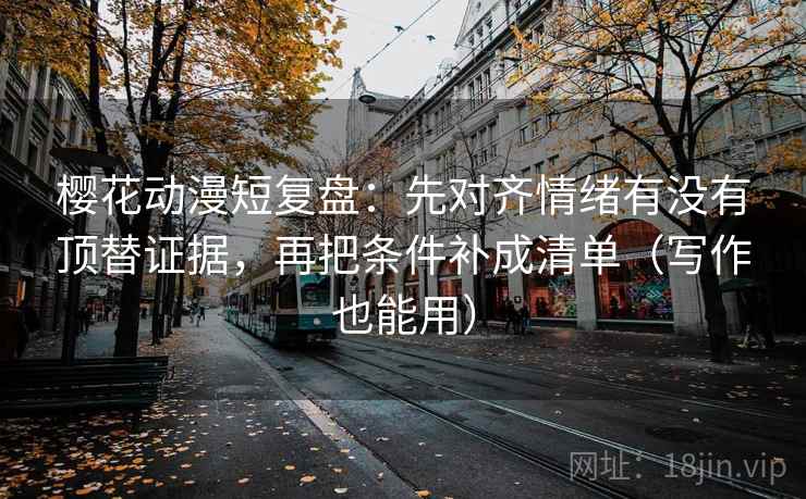 樱花动漫短复盘:先对齐情绪有没有顶替证据,再把条件补成清单(写作也能用)