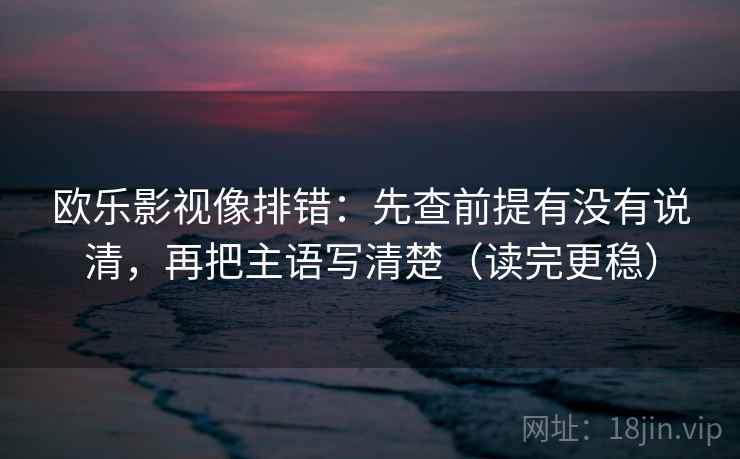 欧乐影视像排错：先查前提有没有说清，再把主语写清楚（读完更稳）