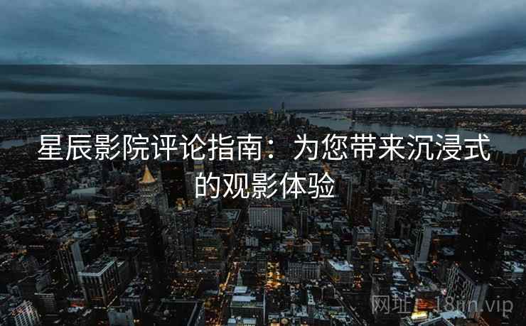 星辰影院评论指南：为您带来沉浸式的观影体验