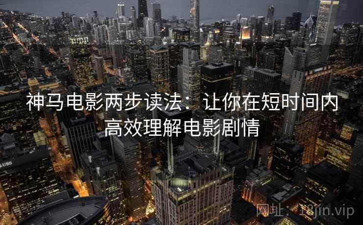 神马电影两步读法：让你在短时间内高效理解电影剧情