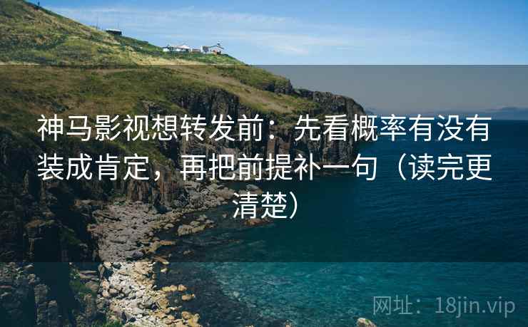 神马影视想转发前：先看概率有没有装成肯定，再把前提补一句（读完更清楚）