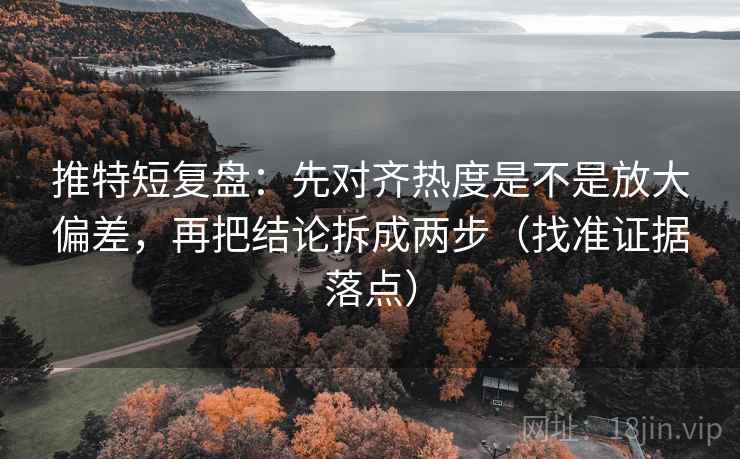 推特短复盘：先对齐热度是不是放大偏差，再把结论拆成两步（找准证据落点）