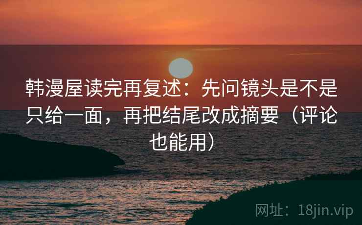 韩漫屋读完再复述:先问镜头是不是只给一面,再把结尾改成摘要(评论也能用)