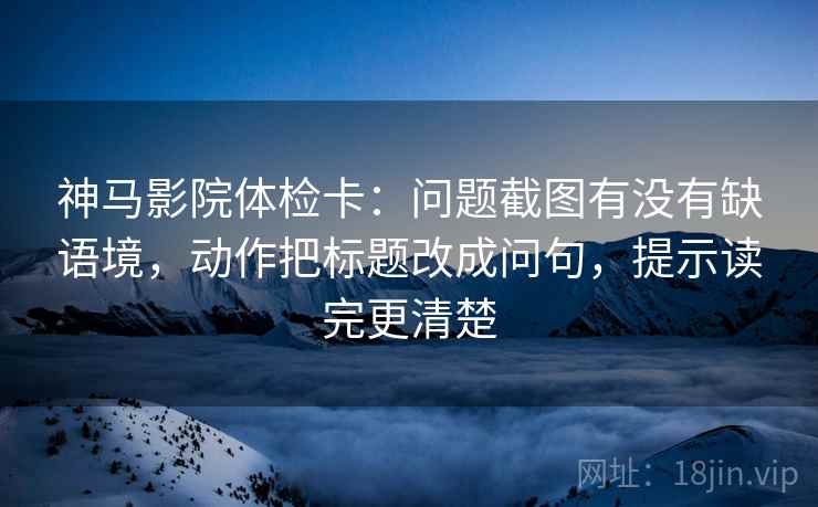 神马影院体检卡：问题截图有没有缺语境，动作把标题改成问句，提示读完更清楚