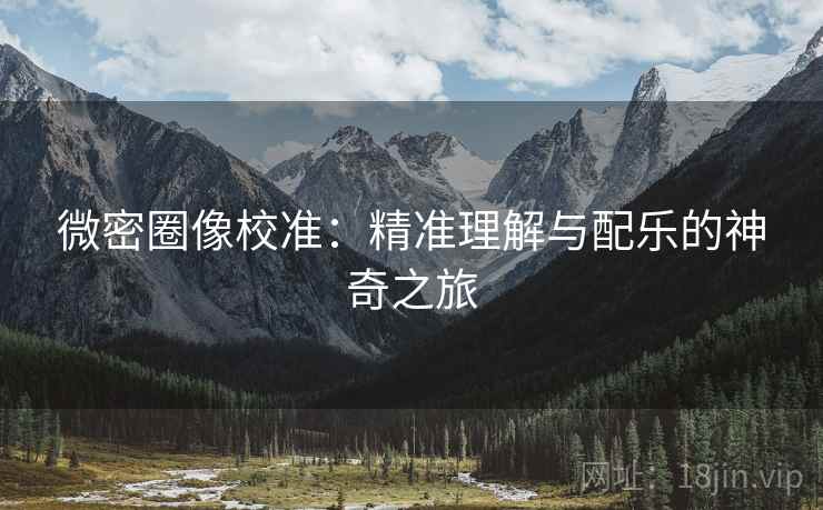 微密圈像校准：精准理解与配乐的神奇之旅