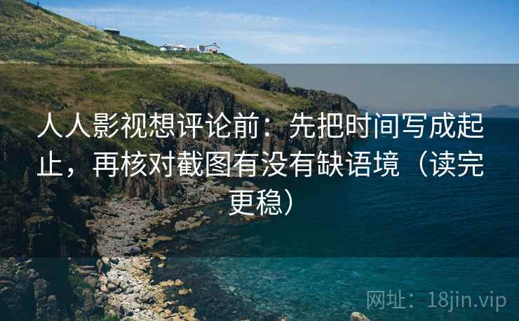 人人影视想评论前：先把时间写成起止，再核对截图有没有缺语境（读完更稳）