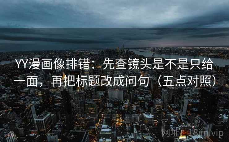 YY漫画像排错：先查镜头是不是只给一面，再把标题改成问句（五点对照）