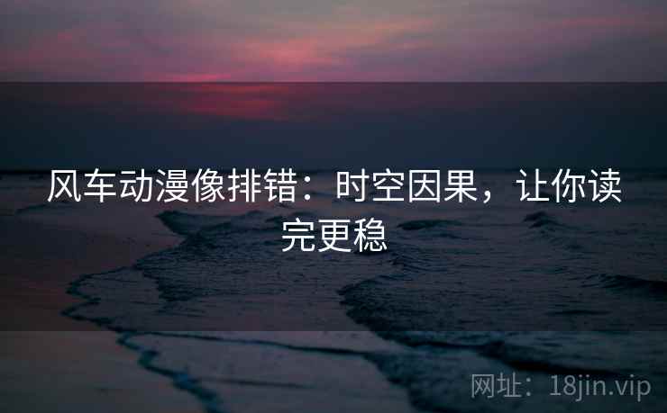 风车动漫像排错：时空因果，让你读完更稳
