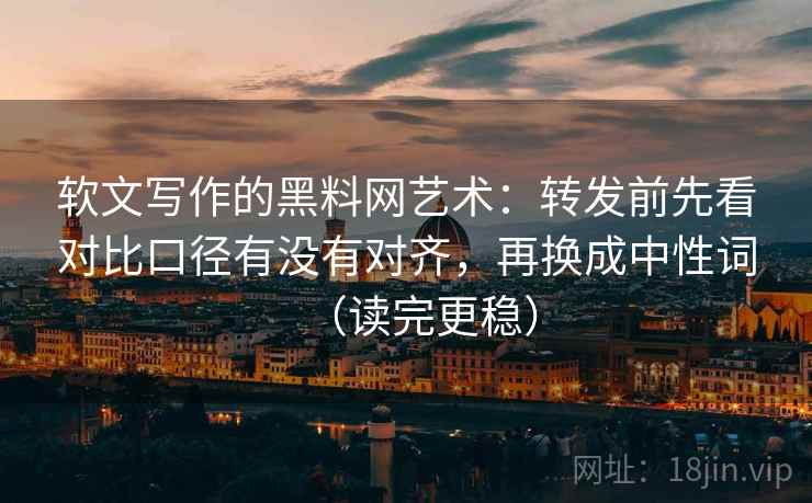 软文写作的黑料网艺术：转发前先看对比口径有没有对齐，再换成中性词（读完更稳）
